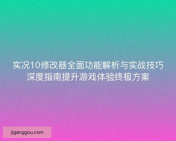 实况10修改器全面功能解析与实战技巧深度指南提升游戏体验终极方案 实况10修改器全面功能解析与实战技巧深度指南提升游戏体验终极方案