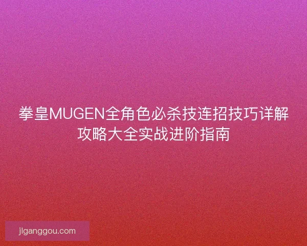 拳皇MUGEN全角色必杀技连招技巧详解攻略大全实战进阶指南
