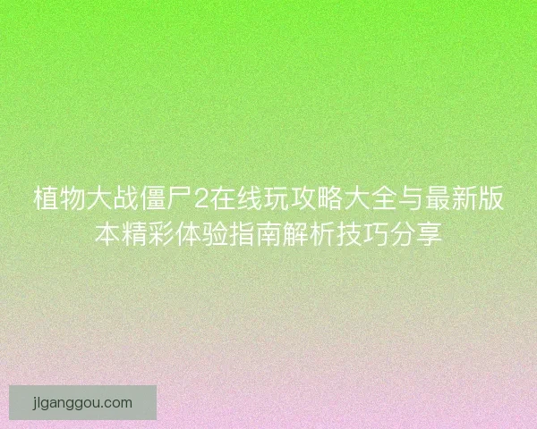 植物大战僵尸2在线玩攻略大全与最新版本精彩体验指南解析技巧分享