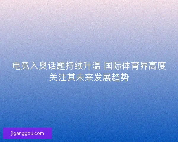 电竞入奥话题持续升温 国际体育界高度关注其未来发展趋势