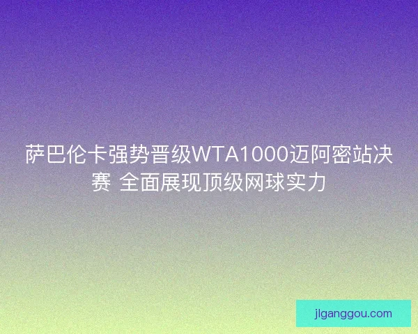 萨巴伦卡强势晋级WTA1000迈阿密站决赛 全面展现顶级网球实力