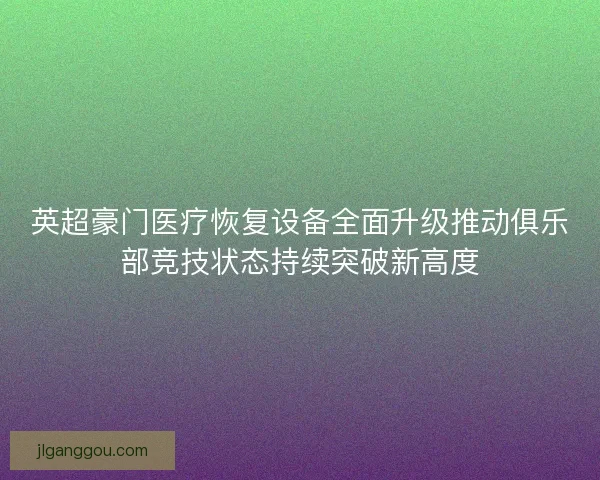 英超豪门医疗恢复设备全面升级推动俱乐部竞技状态持续突破新高度 英超豪门医疗恢复设备全面升级推动俱乐部竞技状态持续突破新高度