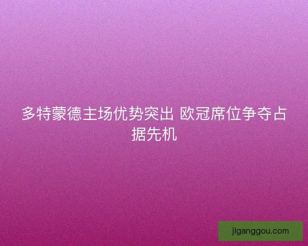 多特蒙德主场优势突出 欧冠席位争夺占据先机 多特蒙德主场优势突出 欧冠席位争夺占据先机