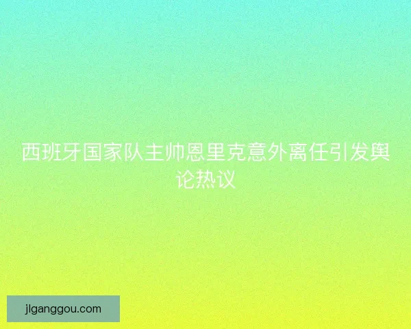 西班牙国家队主帅恩里克意外离任引发舆论热议