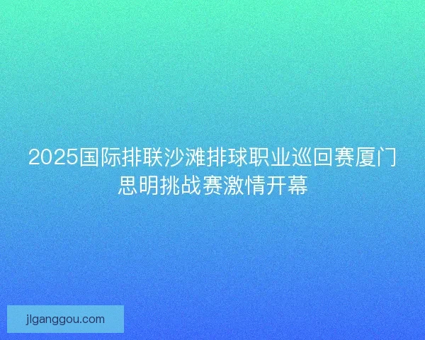 2025国际排联沙滩排球职业巡回赛厦门思明挑战赛激情开幕