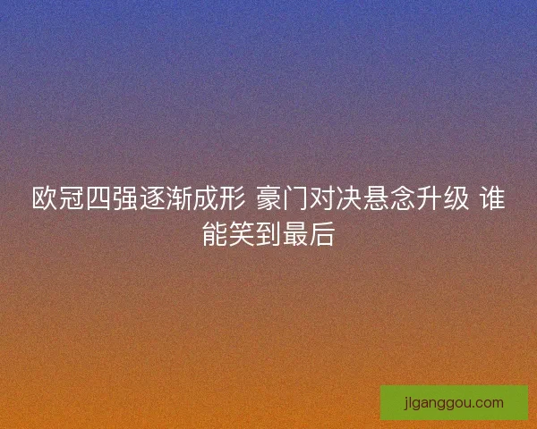 欧冠四强逐渐成形 豪门对决悬念升级 谁能笑到最后