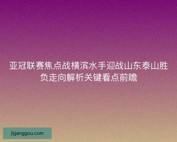 亚冠联赛焦点战横滨水手迎战山东泰山胜负走向解析关键看点前瞻