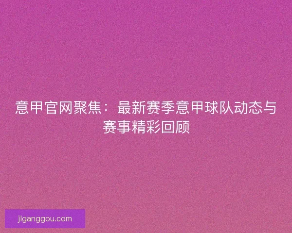 意甲官网聚焦：最新赛季意甲球队动态与赛事精彩回顾