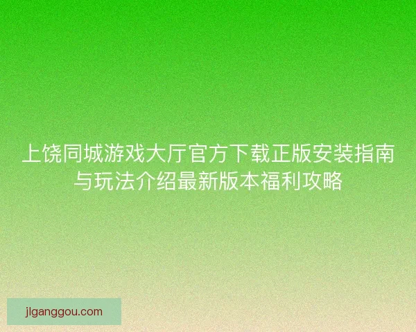 上饶同城游戏大厅官方下载正版安装指南与玩法介绍最新版本福利攻略