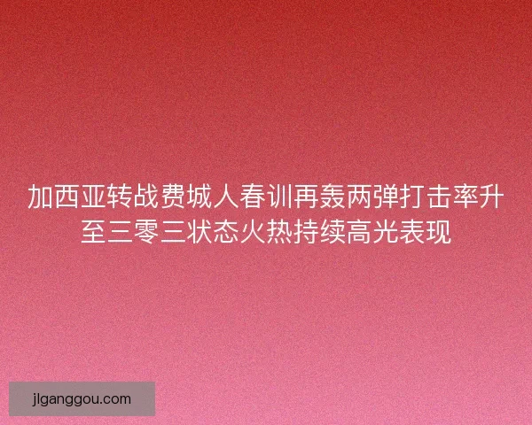 加西亚转战费城人春训再轰两弹打击率升至三零三状态火热持续高光表现 加西亚转战费城人春训再轰两弹打击率升至三零三状态火热持续高光表现