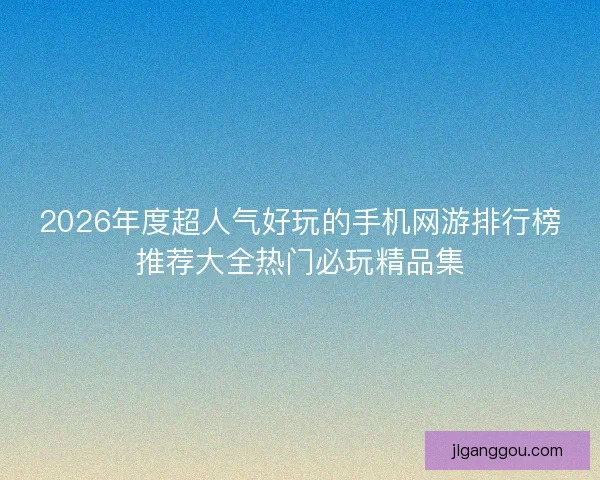 2026年度超人气好玩的手机网游排行榜推荐大全热门必玩精品集 2026年度超人气好玩的手机网游排行榜推荐大全热门必玩精品集