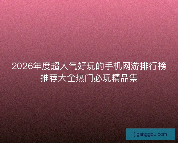 2026年度超人气好玩的手机网游排行榜推荐大全热门必玩精品集