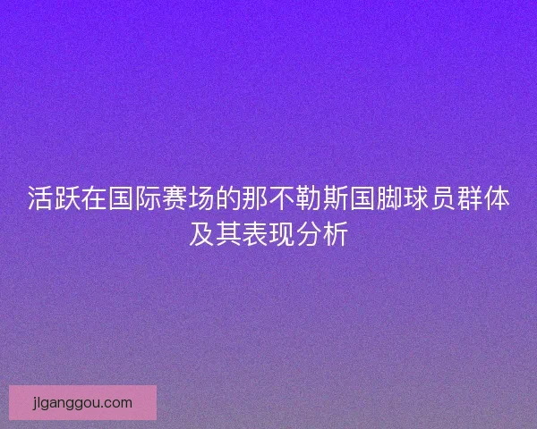活跃在国际赛场的那不勒斯国脚球员群体及其表现分析 活跃在国际赛场的那不勒斯国脚球员群体及其表现分析